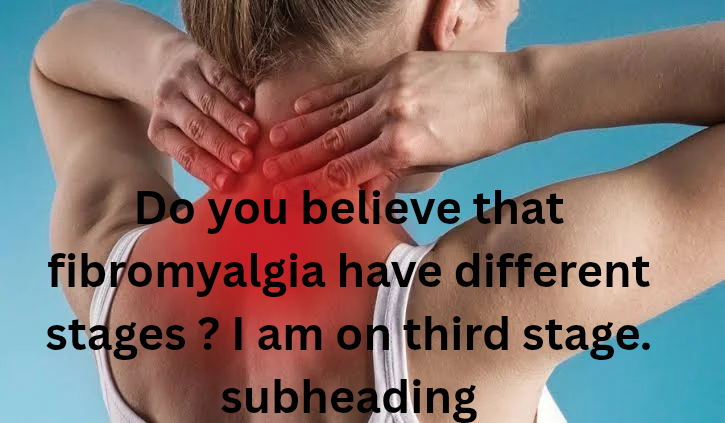 Do you believe that fibromyalgia have different stages ? I am on third stage.
