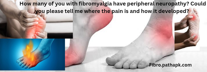 How many of you with fibromyalgia have peripheral neuropathy? Could you please tell me where the pain is and how it developed?