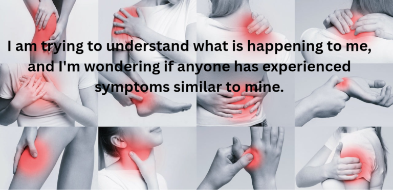 I am trying to understand what is happening to me, and I’m wondering if anyone has experienced symptoms similar to mine.