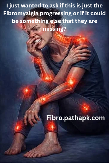 I just wanted to ask if this is just the Fibromyalgia progressing or if it could be something else that they are missing?